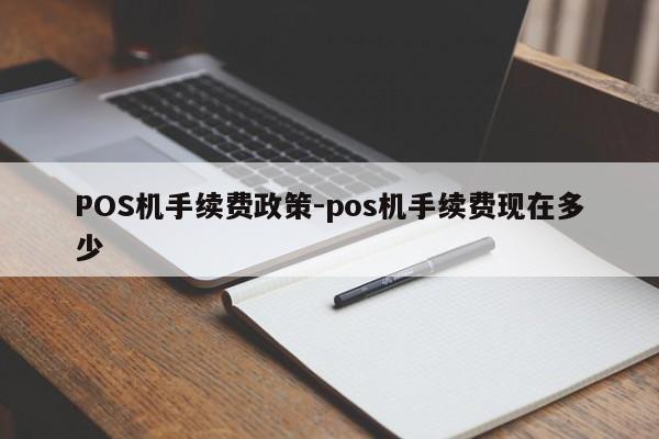 拱墅POS机手续费政策-pos机手续费现在多少